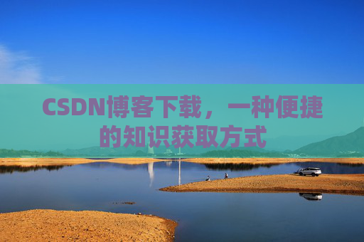 CSDN博客下载，一种便捷的知识获取方式